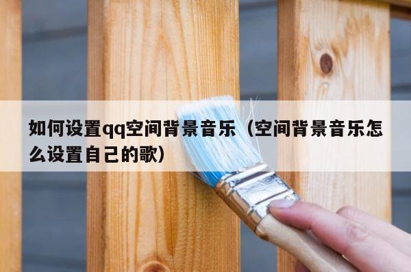 如何设置qq空间背景音乐（空间背景音乐怎么设置自己的歌） 第1张