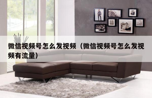 微信视频号怎么发视频（微信视频号怎么发视频有流量） 第1张