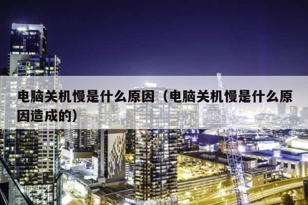 电脑关机慢是什么原因（电脑关机慢是什么原因造成的） 第1张