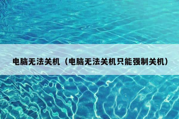 电脑无法关机（电脑无法关机只能强制关机） 第1张