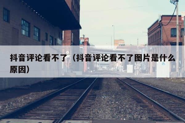 抖音评论看不了（抖音评论看不了图片是什么原因） 第1张