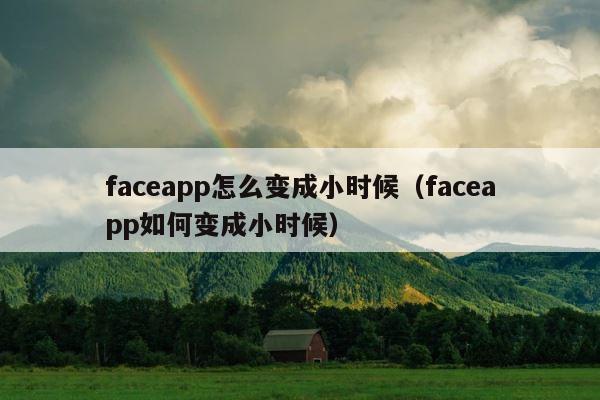faceapp怎么变成小时候（faceapp如何变成小时候） 第1张