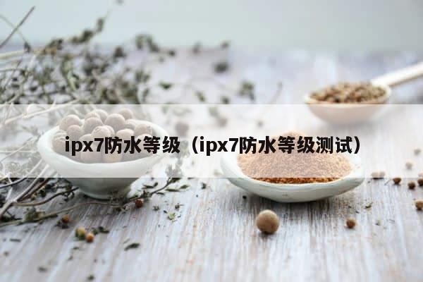 ipx7防水等级（ipx7防水等级测试） 第1张