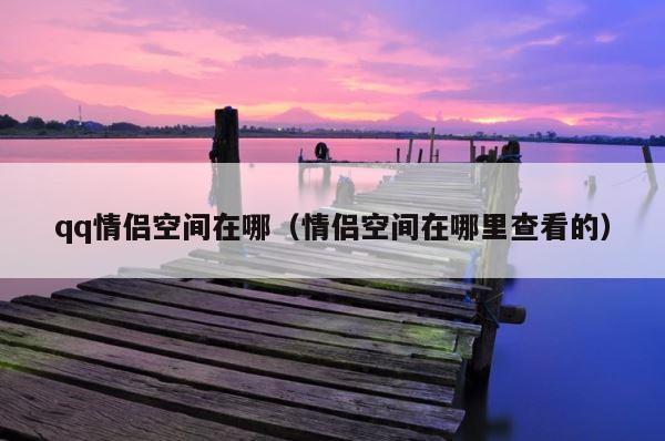 qq情侣空间在哪（情侣空间在哪里查看的） 第1张
