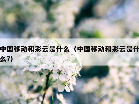 中国移动和彩云是什么（中国移动和彩云是什么?） 第1张