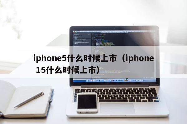 iphone5什么时候上市（iphone 15什么时候上市） 第1张
