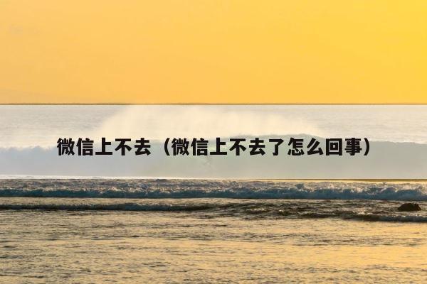 微信上不去（微信上不去了怎么回事） 第1张