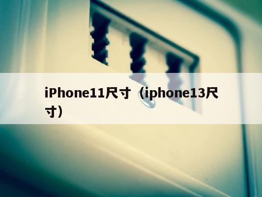 iPhone11尺寸（iphone13尺寸） 第1张