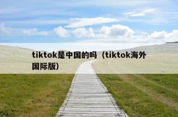 tiktok是中国的吗（tiktok海外国际版） 第1张