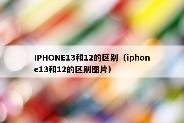 IPHONE13和12的区别（iphone13和12的区别图片） 第1张