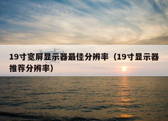 19寸宽屏显示器最佳分辨率（19寸显示器推荐分辨率） 第1张