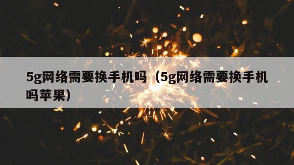5g网络需要换手机吗（5g网络需要换手机吗苹果） 第1张