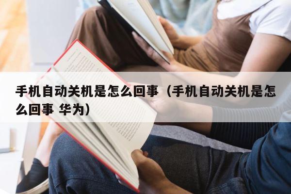 手机自动关机是怎么回事（手机自动关机是怎么回事 华为） 第1张