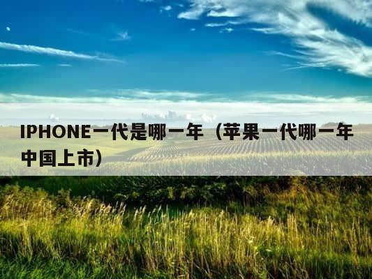 IPHONE一代是哪一年（苹果一代哪一年中国上市） 第1张