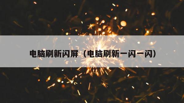 电脑刷新闪屏（电脑刷新一闪一闪） 第1张