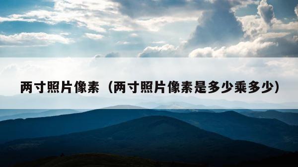 两寸照片像素（两寸照片像素是多少乘多少） 第1张