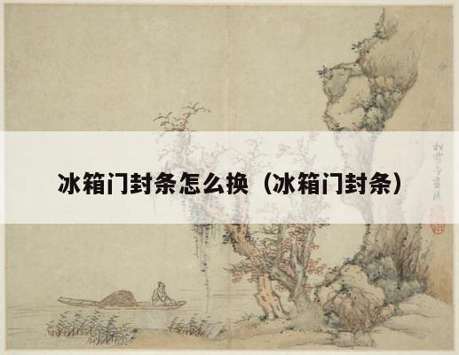 冰箱门封条怎么换（冰箱门封条） 第1张