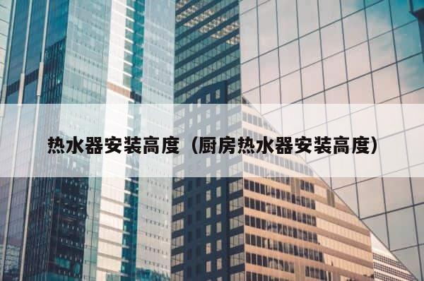 热水器安装高度（厨房热水器安装高度） 第1张