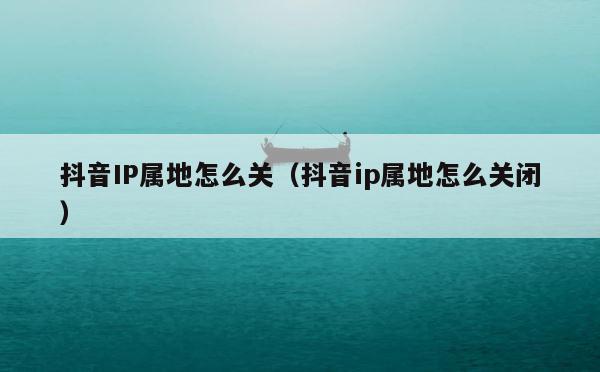 抖音IP属地怎么关（抖音ip属地怎么关闭） 第1张