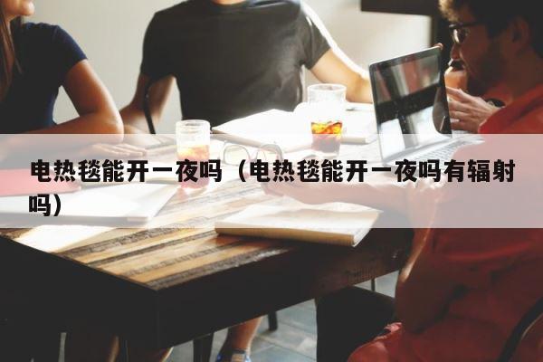 电热毯能开一夜吗（电热毯能开一夜吗有辐射吗） 第1张