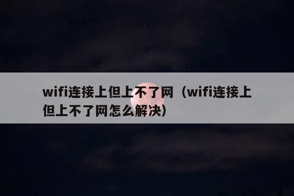 wifi连接上但上不了网（wifi连接上但上不了网怎么解决） 第1张