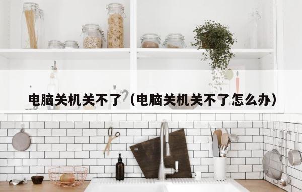 电脑关机关不了（电脑关机关不了怎么办） 第1张