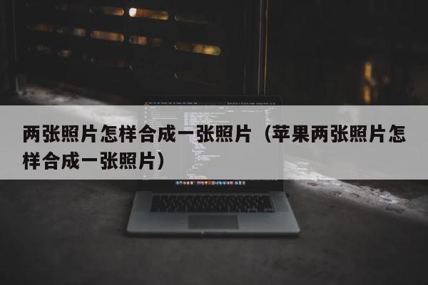 两张照片怎样合成一张照片（苹果两张照片怎样合成一张照片） 第1张