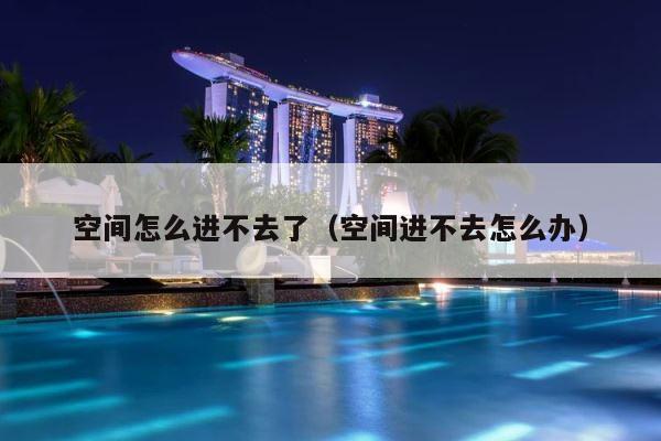 空间怎么进不去了（空间进不去怎么办） 第1张
