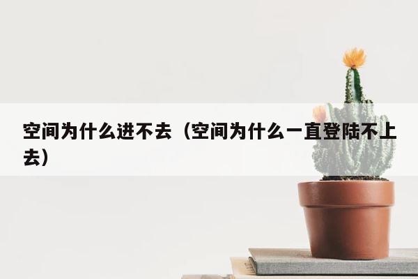 空间为什么进不去（空间为什么一直登陆不上去） 第1张