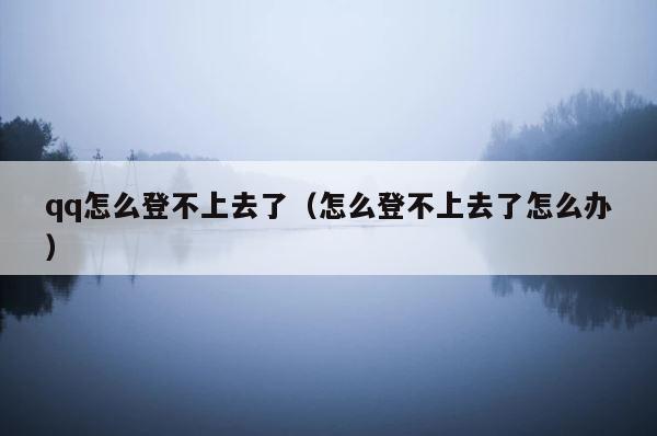 qq怎么登不上去了（怎么登不上去了怎么办） 第1张