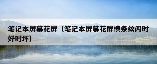 笔记本屏幕花屏（笔记本屏幕花屏横条纹闪时好时坏） 第1张