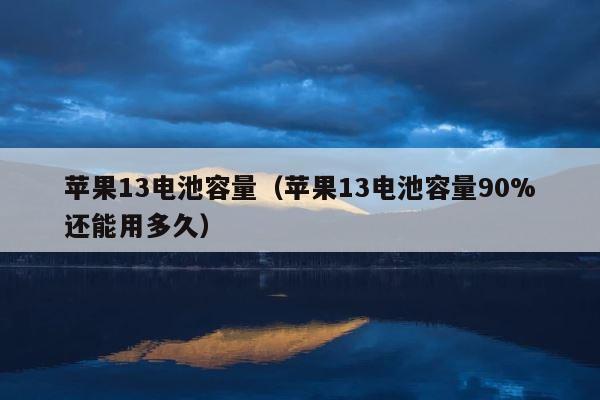 苹果13电池容量（苹果13电池容量90%还能用多久） 第1张