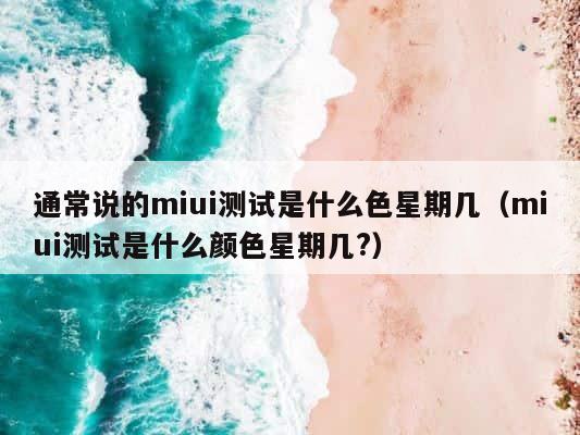 通常说的miui测试是什么色星期几（miui测试是什么颜色星期几?） 第1张