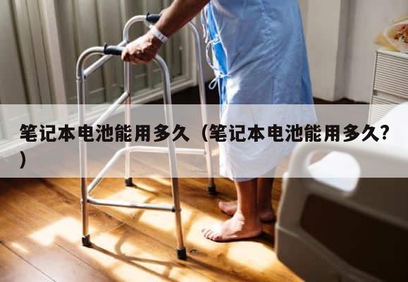 笔记本电池能用多久（笔记本电池能用多久?） 第1张