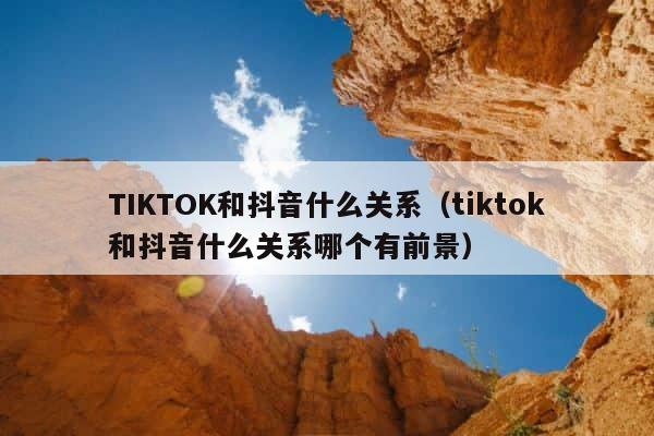 TIKTOK和抖音什么关系（tiktok和抖音什么关系哪个有前景） 第1张