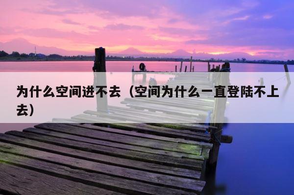 为什么空间进不去（空间为什么一直登陆不上去） 第1张