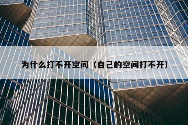 为什么打不开空间（自己的空间打不开） 第1张