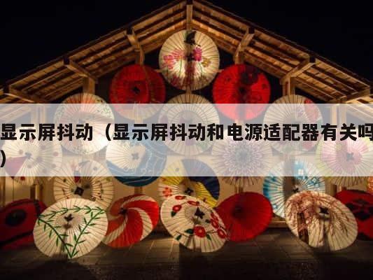 显示屏抖动（显示屏抖动和电源适配器有关吗） 第1张