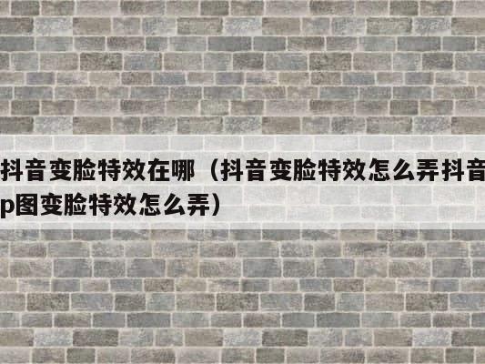 抖音变脸特效在哪（抖音变脸特效怎么弄抖音p图变脸特效怎么弄） 第1张