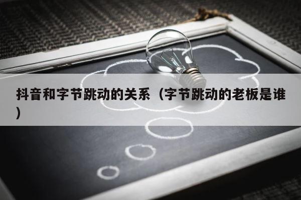 抖音和字节跳动的关系（字节跳动的老板是谁） 第1张