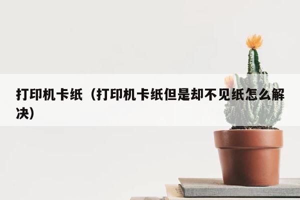打印机卡纸（打印机卡纸但是却不见纸怎么解决） 第1张