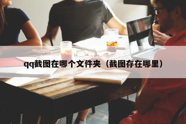 qq截图在哪个文件夹（截图存在哪里） 第1张