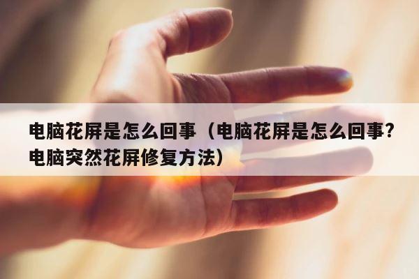 电脑花屏是怎么回事（电脑花屏是怎么回事?电脑突然花屏修复方法） 第1张