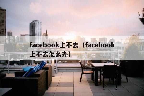 facebook上不去（facebook上不去怎么办） 第1张